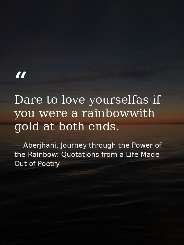 Dare to love yourselfas if you were a rainbowwith gold at both ends. — Aberjhani, Journey through the Power of the Rainbow: Quotations from a Life Made Out of Poetry