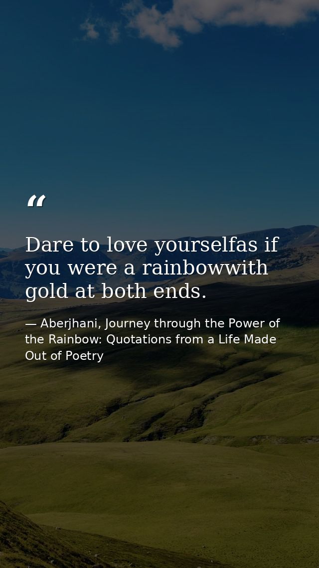 Dare to love yourselfas if you were a rainbowwith gold at both ends. — Aberjhani, Journey through the Power of the Rainbow: Quotations from a Life Made Out of Poetry