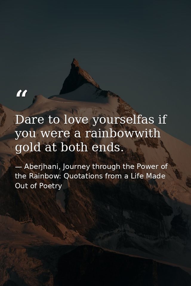 Dare to love yourselfas if you were a rainbowwith gold at both ends. — Aberjhani, Journey through the Power of the Rainbow: Quotations from a Life Made Out of Poetry
