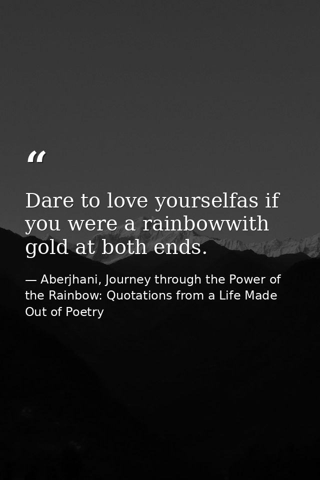 Dare to love yourselfas if you were a rainbowwith gold at both ends. — Aberjhani, Journey through the Power of the Rainbow: Quotations from a Life Made Out of Poetry
