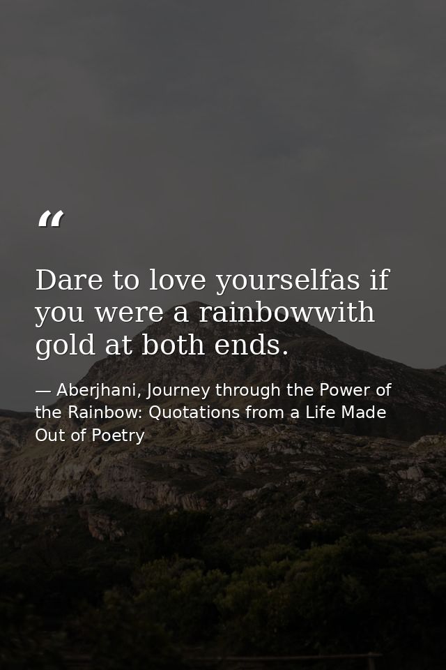 Dare to love yourselfas if you were a rainbowwith gold at both ends. — Aberjhani, Journey through the Power of the Rainbow: Quotations from a Life Made Out of Poetry