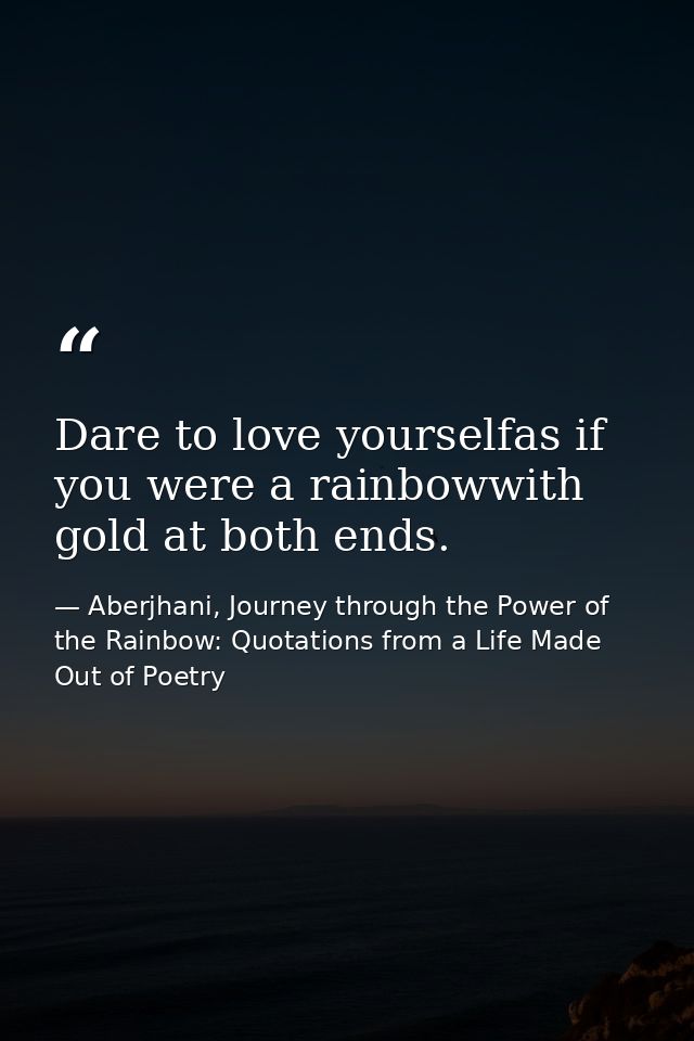 Dare to love yourselfas if you were a rainbowwith gold at both ends. — Aberjhani, Journey through the Power of the Rainbow: Quotations from a Life Made Out of Poetry