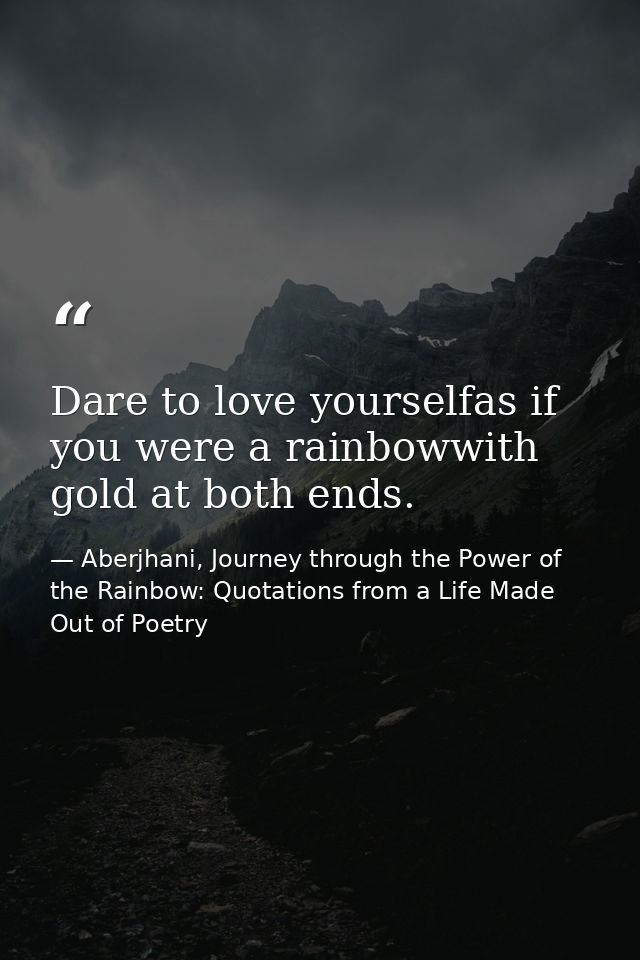 Dare to love yourselfas if you were a rainbowwith gold at both ends. — Aberjhani, Journey through the Power of the Rainbow: Quotations from a Life Made Out of Poetry