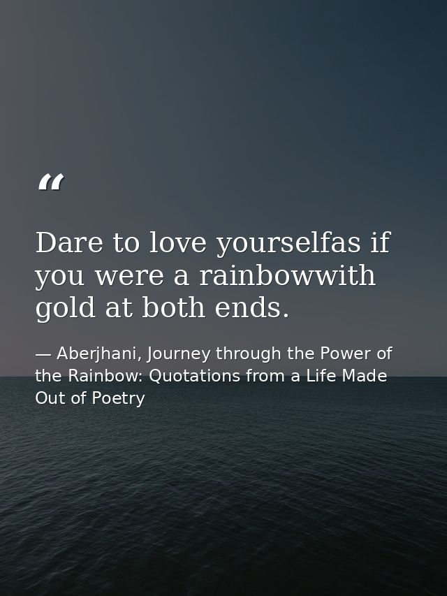 Dare to love yourselfas if you were a rainbowwith gold at both ends. — Aberjhani, Journey through the Power of the Rainbow: Quotations from a Life Made Out of Poetry