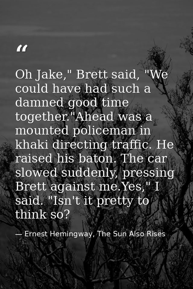 Oh Jake," Brett said, "We could have had such a damned good time together."Ahead was a mounted policeman in khaki direct — Ernest Hemingway, The Sun Also Rises