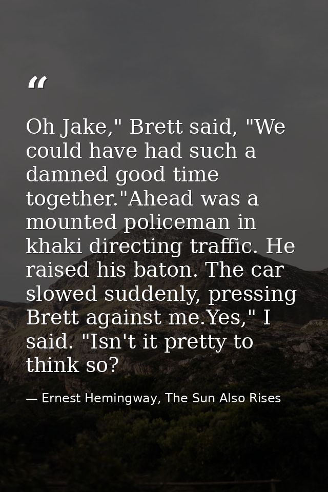Oh Jake," Brett said, "We could have had such a damned good time together."Ahead was a mounted policeman in khaki direct — Ernest Hemingway, The Sun Also Rises
