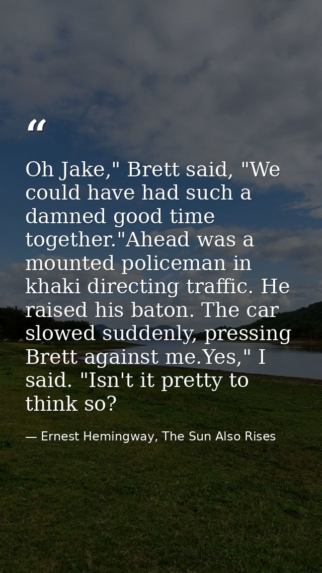 Oh Jake," Brett said, "We could have had such a damned good time together."Ahead was a mounted policeman in khaki direct — Ernest Hemingway, The Sun Also Rises