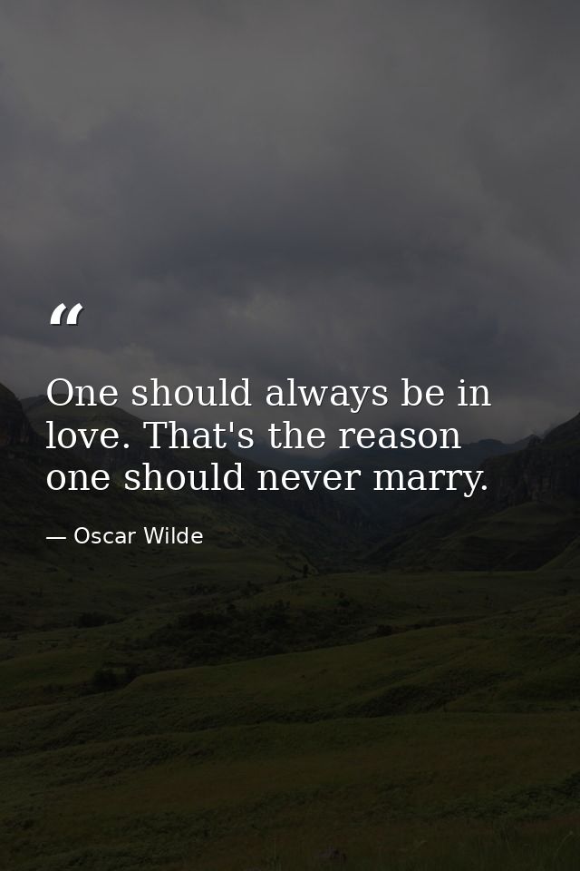One should always be in love. That's the reason one should never marry. — Oscar Wilde