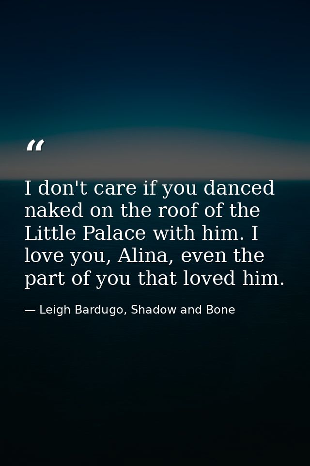 I don't care if you danced naked on the roof of the Little Palace with him. I love you, Alina, even the part of you that — Leigh Bardugo, Shadow and Bone