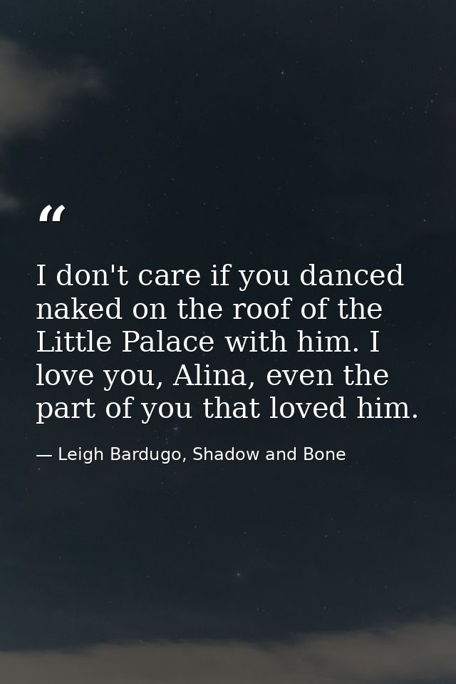 I don't care if you danced naked on the roof of the Little Palace with him. I love you, Alina, even the part of you that — Leigh Bardugo, Shadow and Bone