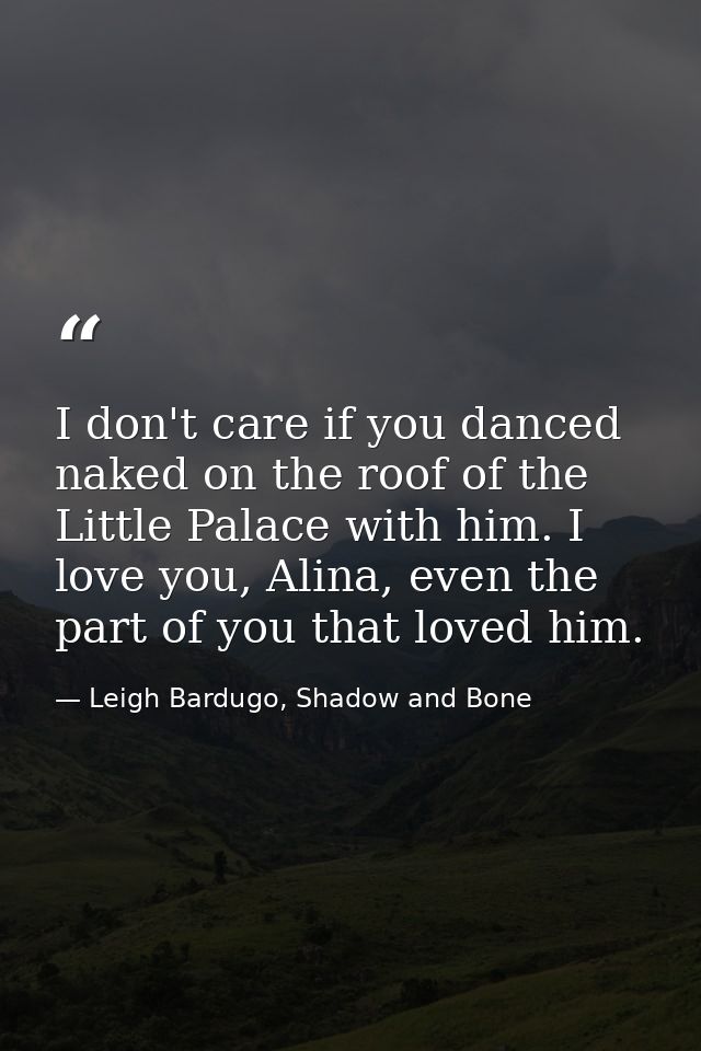 I don't care if you danced naked on the roof of the Little Palace with him. I love you, Alina, even the part of you that — Leigh Bardugo, Shadow and Bone