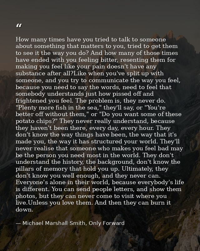 How many times have you tried to talk to someone about something that matters to you, tried to get them to see it the wa — Michael Marshall Smith, Only Forward
