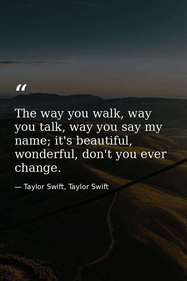 The way you walk, way you talk, way you say my name; it's beautiful, wonderful, don't you ever change. — Taylor Swift, Taylor Swift