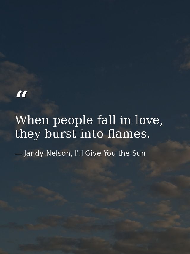 When people fall in love, they burst into flames. — Jandy Nelson, I'll Give You the Sun