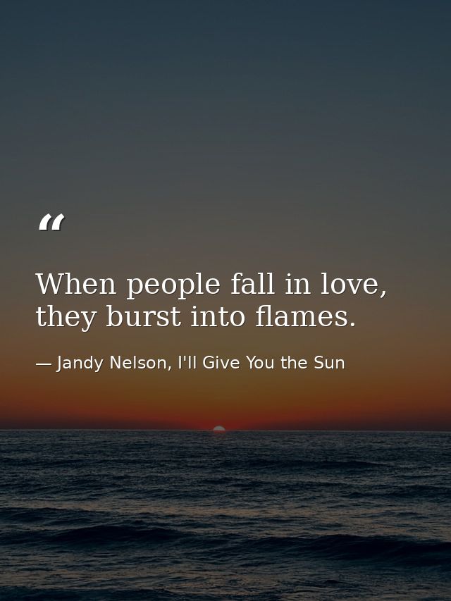 When people fall in love, they burst into flames. — Jandy Nelson, I'll Give You the Sun