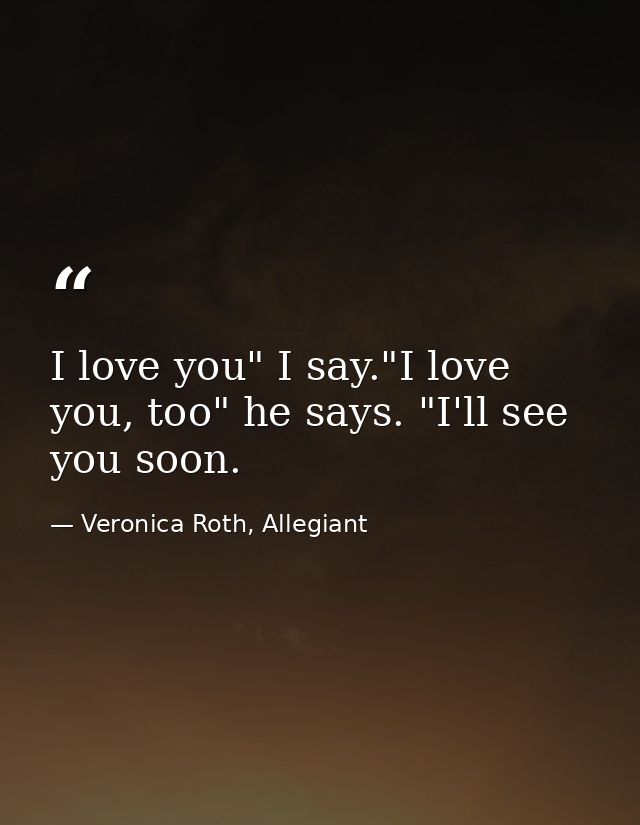 I love you" I say."I love you, too" he says. "I'll see you soon. — Veronica Roth, Allegiant