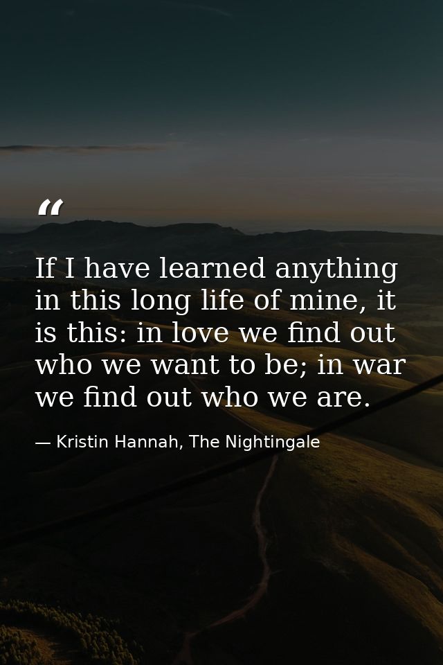 If I have learned anything in this long life of mine, it is this: in love we find out who we want to be; in war we find  — Kristin Hannah, The Nightingale