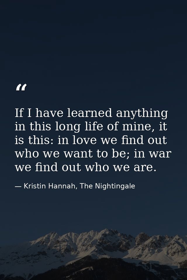 If I have learned anything in this long life of mine, it is this: in love we find out who we want to be; in war we find  — Kristin Hannah, The Nightingale