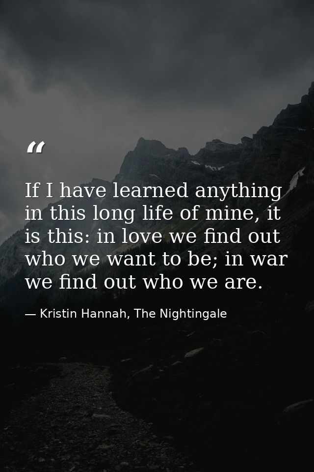If I have learned anything in this long life of mine, it is this: in love we find out who we want to be; in war we find  — Kristin Hannah, The Nightingale