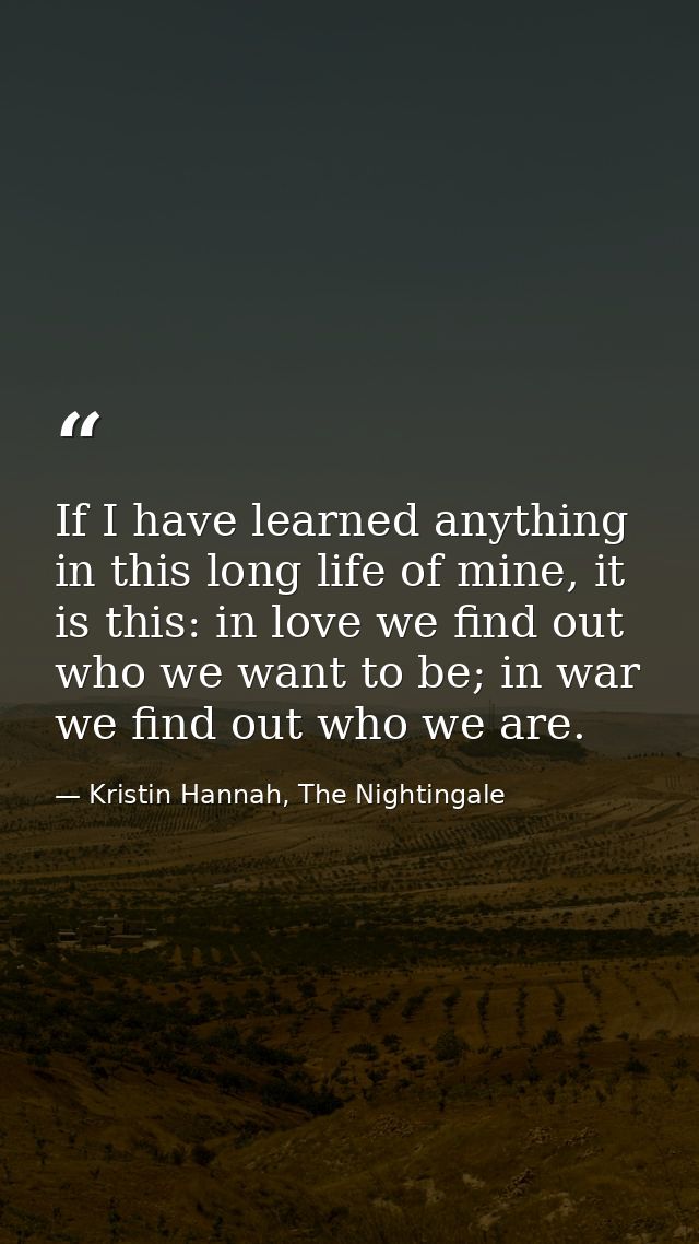 If I have learned anything in this long life of mine, it is this: in love we find out who we want to be; in war we find  — Kristin Hannah, The Nightingale