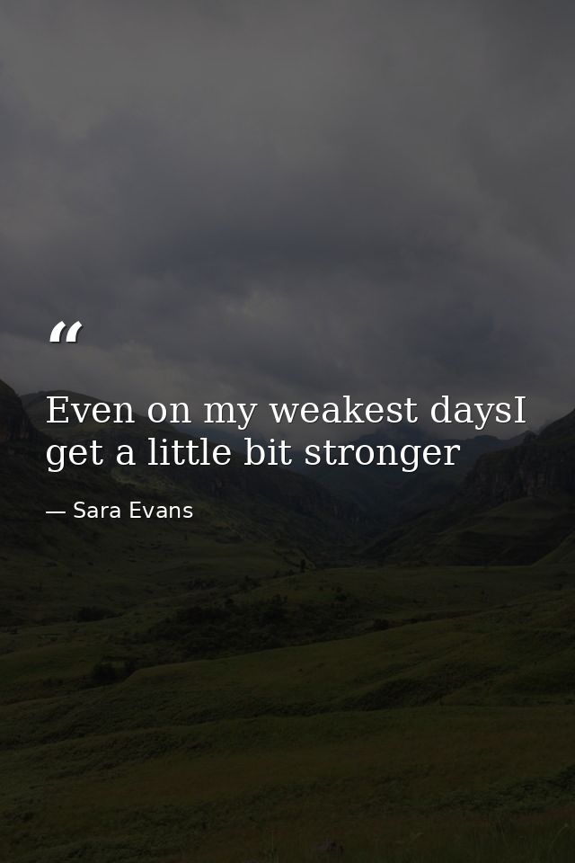 Even on my weakest daysI get a little bit stronger — Sara Evans