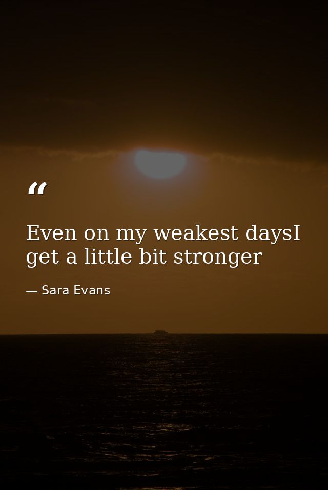 Even on my weakest daysI get a little bit stronger — Sara Evans