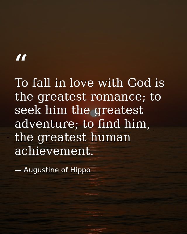 To fall in love with God is the greatest romance; to seek him the greatest adventure; to find him, the greatest human ac — Augustine of Hippo