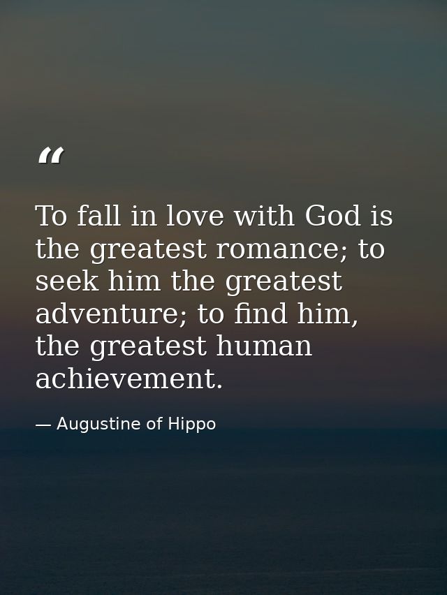 To fall in love with God is the greatest romance; to seek him the greatest adventure; to find him, the greatest human ac — Augustine of Hippo