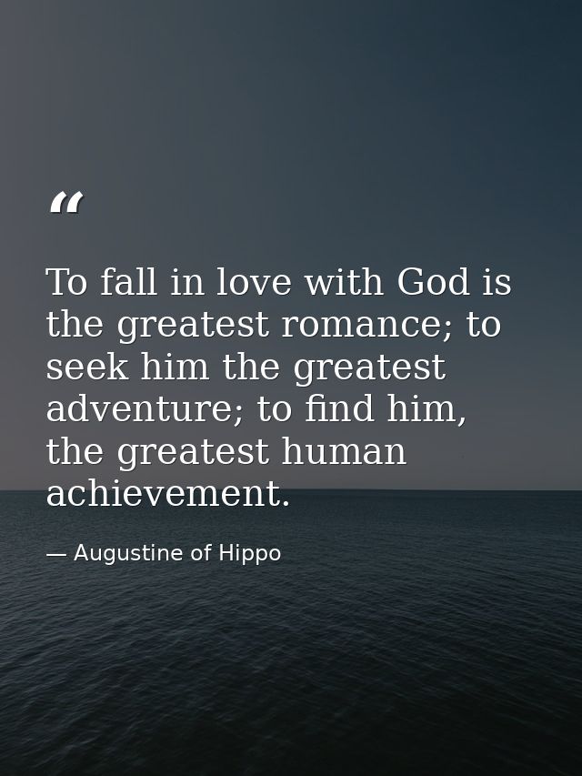To fall in love with God is the greatest romance; to seek him the greatest adventure; to find him, the greatest human ac — Augustine of Hippo