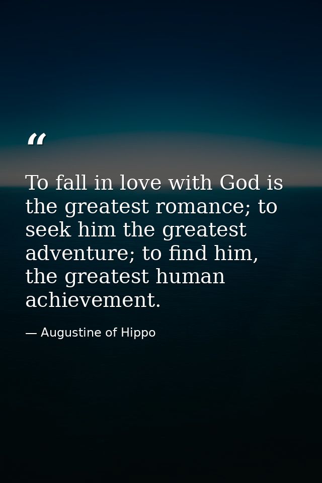 To fall in love with God is the greatest romance; to seek him the greatest adventure; to find him, the greatest human ac — Augustine of Hippo