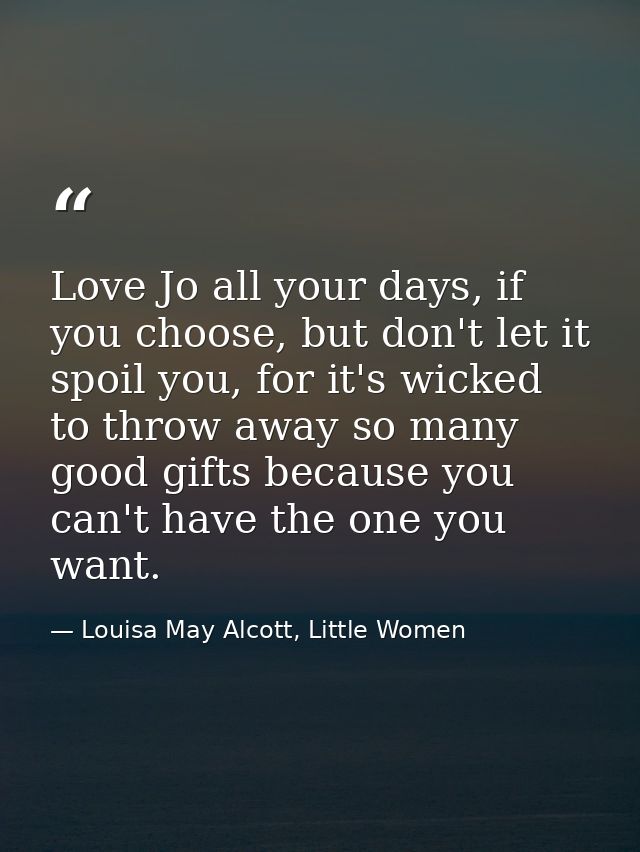 Love Jo all your days, if you choose, but don't let it spoil you, for it's wicked to throw away so many good gifts becau — Louisa May Alcott, Little Women