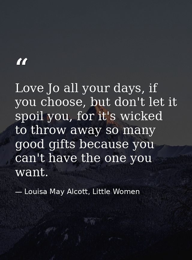 Love Jo all your days, if you choose, but don't let it spoil you, for it's wicked to throw away so many good gifts becau — Louisa May Alcott, Little Women