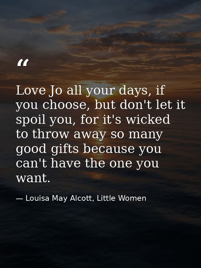 Love Jo all your days, if you choose, but don't let it spoil you, for it's wicked to throw away so many good gifts becau — Louisa May Alcott, Little Women