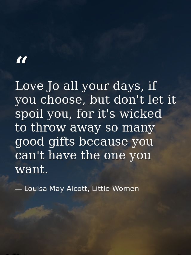 Love Jo all your days, if you choose, but don't let it spoil you, for it's wicked to throw away so many good gifts becau — Louisa May Alcott, Little Women