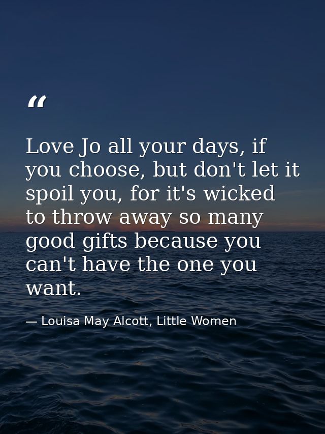 Love Jo all your days, if you choose, but don't let it spoil you, for it's wicked to throw away so many good gifts becau — Louisa May Alcott, Little Women