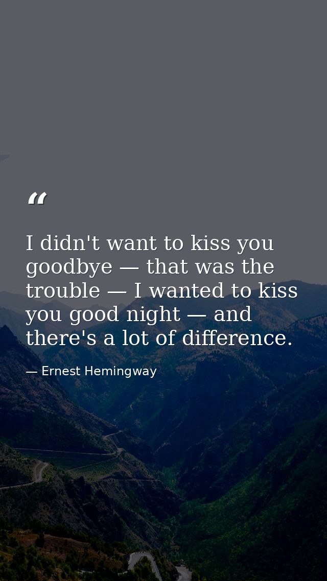 I didn't want to kiss you goodbye — that was the trouble — I wanted to kiss you good night — and there's a lot of differ — Ernest Hemingway