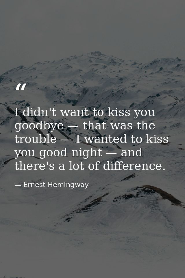 I didn't want to kiss you goodbye — that was the trouble — I wanted to kiss you good night — and there's a lot of differ — Ernest Hemingway