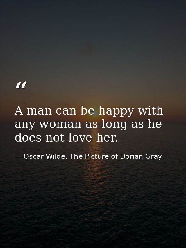 A man can be happy with any woman as long as he does not love her. — Oscar Wilde, The Picture of Dorian Gray