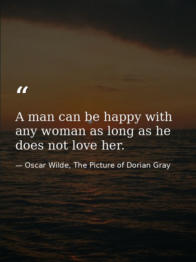 A man can be happy with any woman as long as he does not love her. — Oscar Wilde, The Picture of Dorian Gray