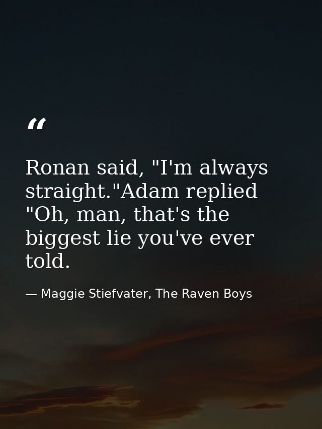 Ronan said, "I'm always straight."Adam replied "Oh, man, that's the biggest lie you've ever told. — Maggie Stiefvater, The Raven Boys