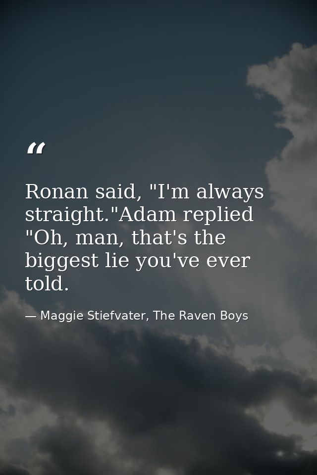 Ronan said, "I'm always straight."Adam replied "Oh, man, that's the biggest lie you've ever told. — Maggie Stiefvater, The Raven Boys