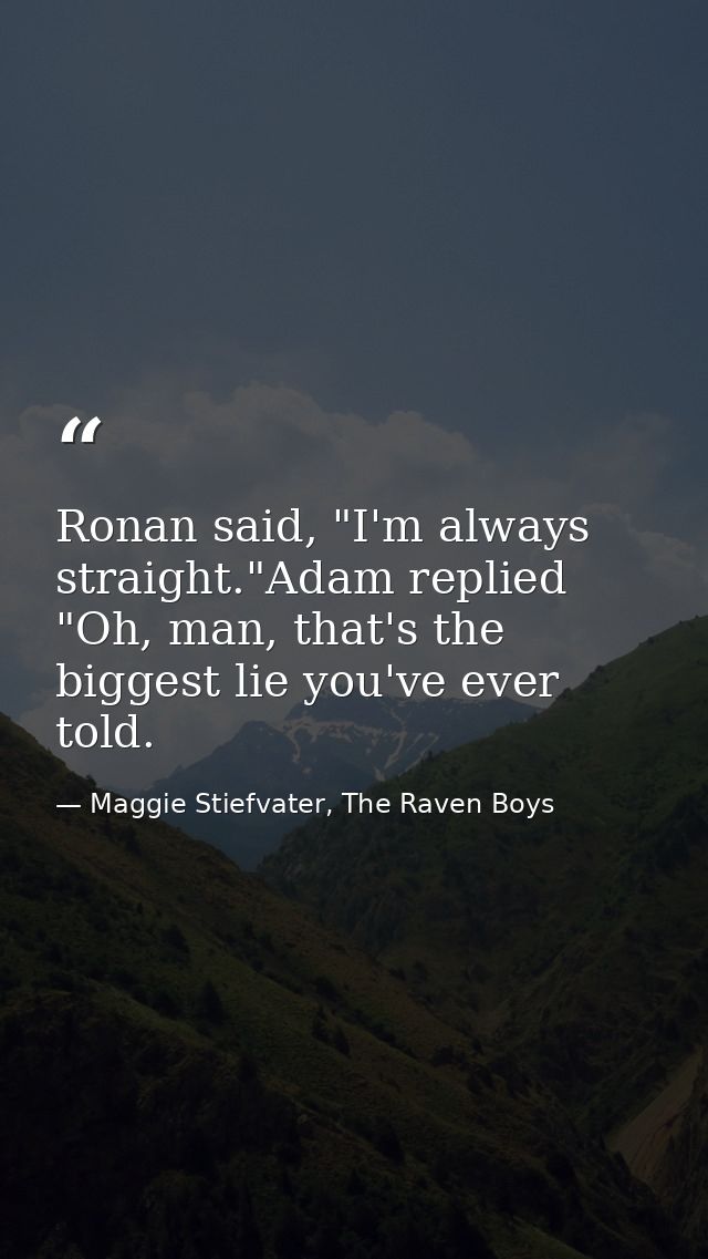Ronan said, "I'm always straight."Adam replied "Oh, man, that's the biggest lie you've ever told. — Maggie Stiefvater, The Raven Boys