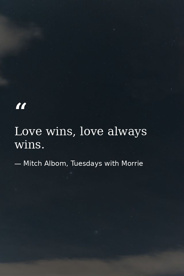 Love wins, love always wins. — Mitch Albom, Tuesdays with Morrie