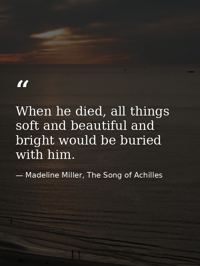 When he died, all things soft and beautiful and bright would be buried with him. — Madeline Miller, The Song of Achilles