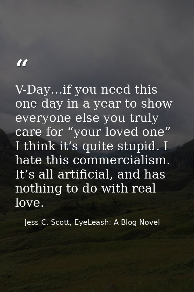 V-Day…if you need this one day in a year to show everyone else you truly care for “your loved one” I think it’s quite st — Jess C. Scott, EyeLeash: A Blog Novel
