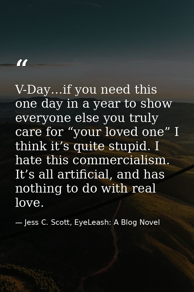 V-Day…if you need this one day in a year to show everyone else you truly care for “your loved one” I think it’s quite st — Jess C. Scott, EyeLeash: A Blog Novel