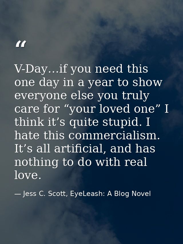 V-Day…if you need this one day in a year to show everyone else you truly care for “your loved one” I think it’s quite st — Jess C. Scott, EyeLeash: A Blog Novel
