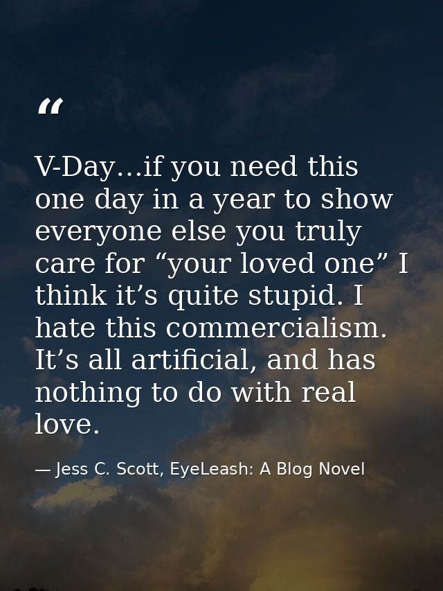 V-Day…if you need this one day in a year to show everyone else you truly care for “your loved one” I think it’s quite st — Jess C. Scott, EyeLeash: A Blog Novel