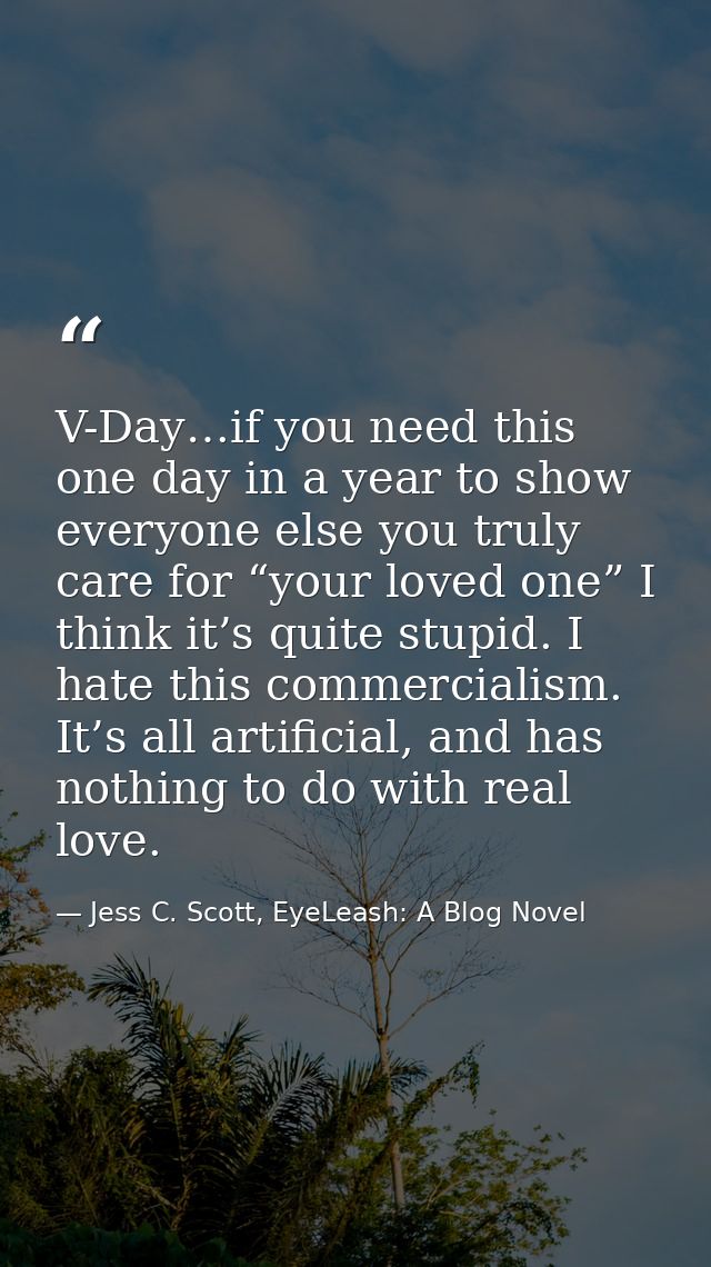 V-Day…if you need this one day in a year to show everyone else you truly care for “your loved one” I think it’s quite st — Jess C. Scott, EyeLeash: A Blog Novel