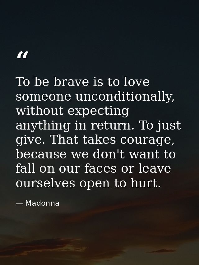 To be brave is to love someone unconditionally, without expecting anything in return. To just give. That takes courage,  — Madonna
